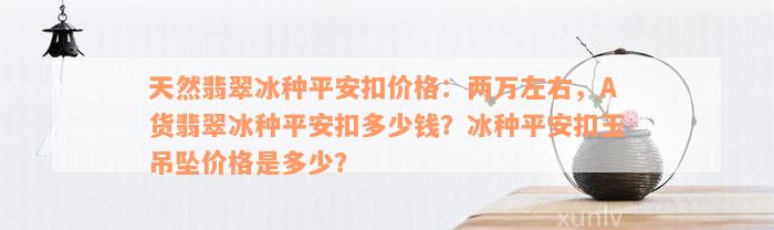 天然翡翠冰种平安扣价格：两万左右，A货翡翠冰种平安扣多少钱？冰种平安扣玉吊坠价格是多少？