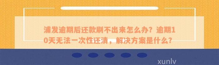 浦发逾期后还款刷不出来怎么办？逾期10天无法一次性还清，解决方案是什么？