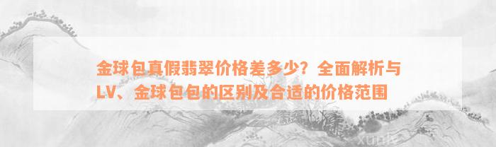 金球包真假翡翠价格差多少？全面解析与LV、金球包包的区别及合适的价格范围