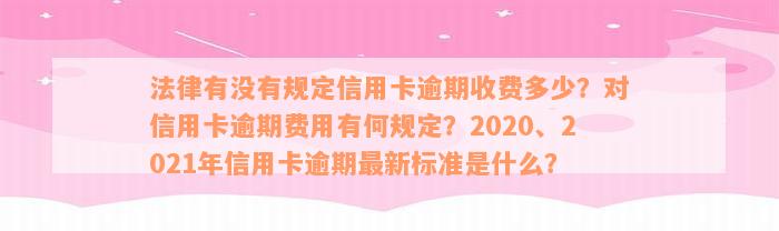 法律有没有规定信用卡逾期收费多少？对信用卡逾期费用有何规定？2020、2021年信用卡逾期最新标准是什么？