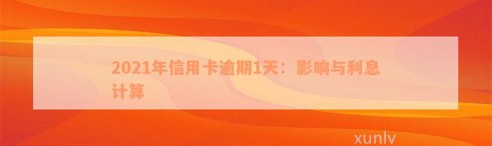 2021年信用卡逾期1天：影响与利息计算