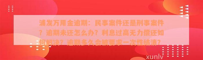 浦发万用金逾期：民事案件还是刑事案件？逾期未还怎么办？利息过高无力偿还如何解决？逾期多久会被要求一次性结清？