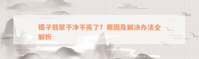 镯子翡翠干净不亮了？原因及解决办法全解析