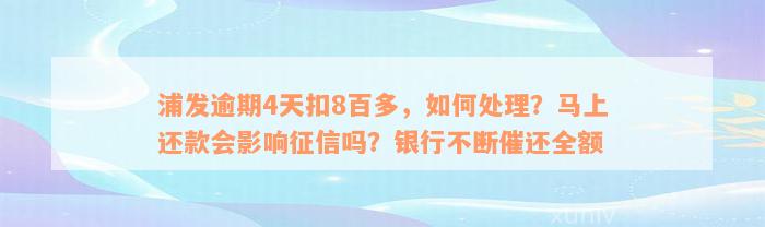 浦发逾期4天扣8百多，如何处理？马上还款会影响征信吗？银行不断催还全额