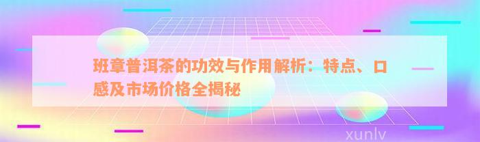 班章普洱茶的功效与作用解析：特点、口感及市场价格全揭秘