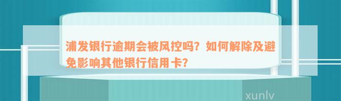 浦发银行逾期会被风控吗？如何解除及避免影响其他银行信用卡？