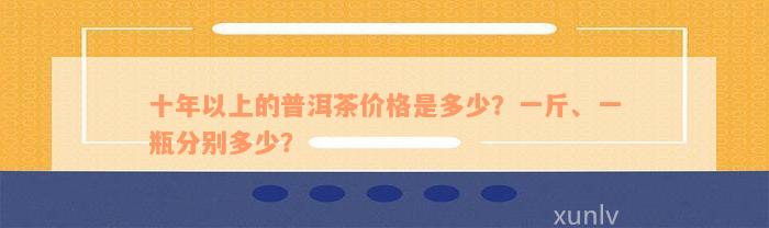 十年以上的普洱茶价格是多少？一斤、一瓶分别多少？