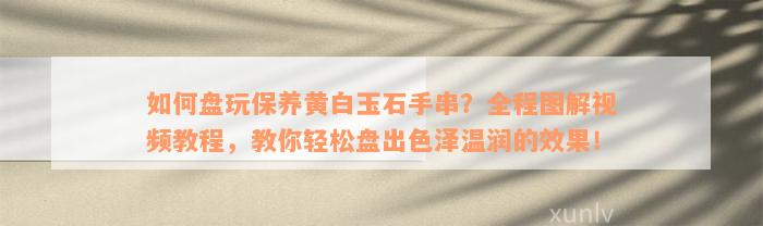 如何盘玩保养黄白玉石手串？全程图解视频教程，教你轻松盘出色泽温润的效果！