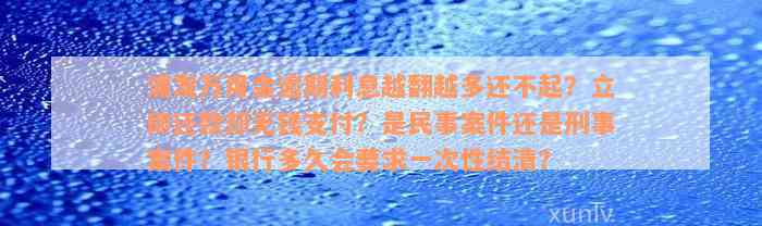 浦发万用金逾期利息越翻越多还不起？立即还款却无钱支付？是民事案件还是刑事案件？银行多久会要求一次性结清？