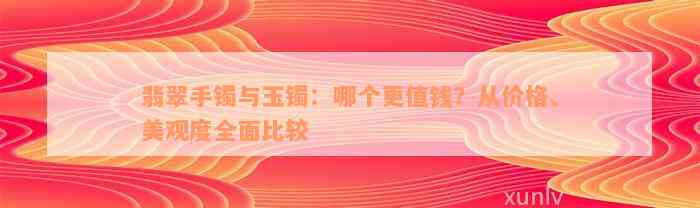 翡翠手镯与玉镯：哪个更值钱？从价格、美观度全面比较