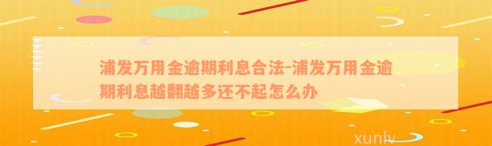 浦发万用金逾期利息合法-浦发万用金逾期利息越翻越多还不起怎么办