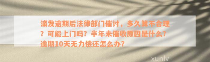 浦发逾期后法律部门催讨，多久算不合理？可能上门吗？半年未催收原因是什么？逾期10天无力偿还怎么办？