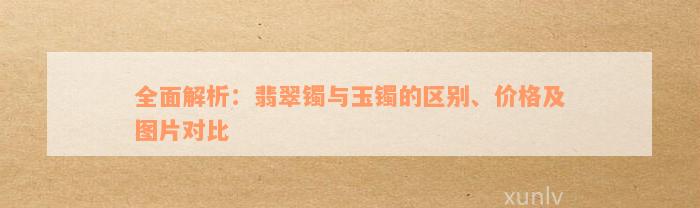 全面解析：翡翠镯与玉镯的区别、价格及图片对比