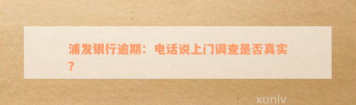 浦发银行逾期：电话说上门调查是否真实？