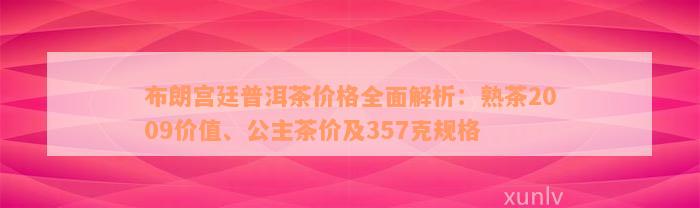 布朗宫廷普洱茶价格全面解析：熟茶2009价值、公主茶价及357克规格