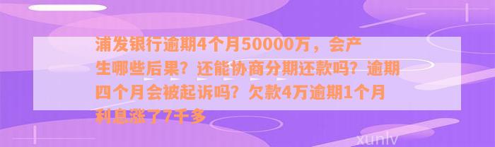 浦发银行逾期4个月50000万，会产生哪些后果？还能协商分期还款吗？逾期四个月会被起诉吗？欠款4万逾期1个月利息涨了7千多