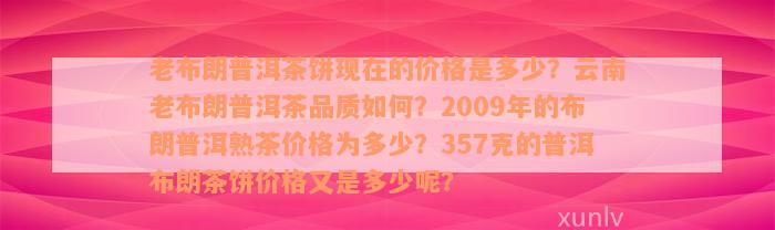 老布朗普洱茶饼现在的价格是多少？云南老布朗普洱茶品质如何？2009年的布朗普洱熟茶价格为多少？357克的普洱布朗茶饼价格又是多少呢？