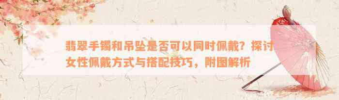 翡翠手镯和吊坠是否可以同时佩戴？探讨女性佩戴方式与搭配技巧，附图解析