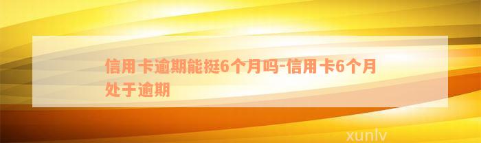 信用卡逾期能挺6个月吗-信用卡6个月处于逾期