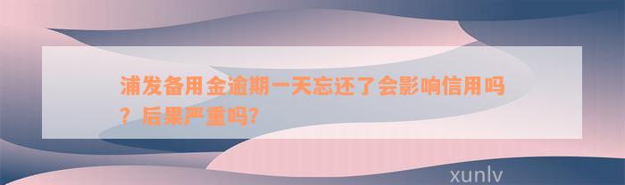 浦发备用金逾期一天忘还了会影响信用吗？后果严重吗？