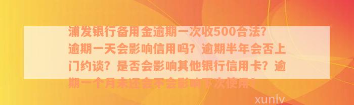 浦发银行备用金逾期一次收500合法？逾期一天会影响信用吗？逾期半年会否上门约谈？是否会影响其他银行信用卡？逾期一个月未还会不会影响下次使用？