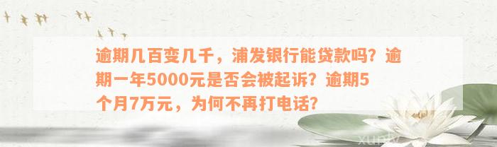 逾期几百变几千，浦发银行能贷款吗？逾期一年5000元是否会被起诉？逾期5个月7万元，为何不再打电话？