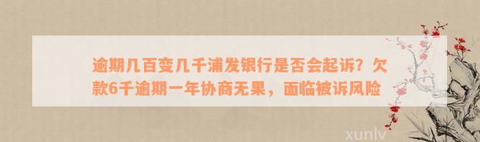 逾期几百变几千浦发银行是否会起诉？欠款6千逾期一年协商无果，面临被诉风险