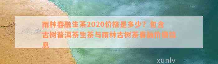 雨林春融生茶2020价格是多少？包含古树普洱茶生茶与雨林古树茶春融价格信息