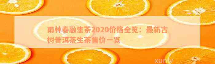 雨林春融生茶2020价格全览：最新古树普洱茶生茶售价一览