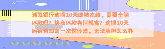 浦发银行逾期10天即被冻结，需要全额还款吗？协商还款有何规定？逾期10天后被告知需一次性还清，无法承担怎么办？