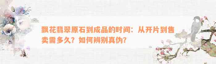 飘花翡翠原石到成品的时间：从开片到售卖需多久？如何辨别真伪？