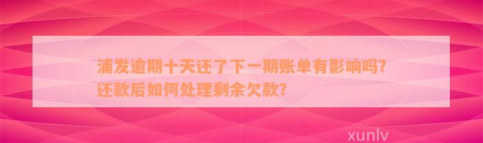 浦发逾期十天还了下一期账单有影响吗？还款后如何处理剩余欠款？