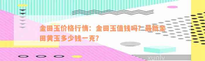 金田玉价格行情：金田玉值钱吗？最新金田黄玉多少钱一克？