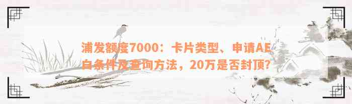 浦发额度7000：卡片类型、申请AE白条件及查询方法，20万是否封顶？