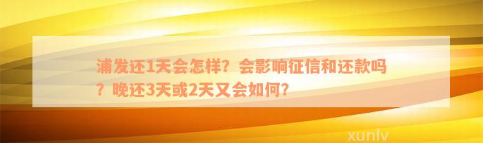 浦发还1天会怎样？会影响征信和还款吗？晚还3天或2天又会如何？