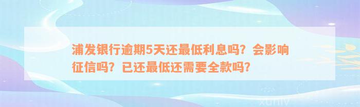 浦发银行逾期5天还最低利息吗？会影响征信吗？已还最低还需要全款吗？