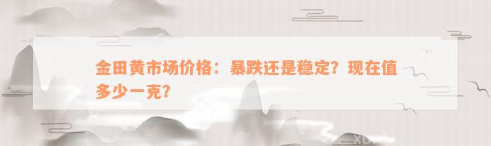 金田黄市场价格：暴跌还是稳定？现在值多少一克？