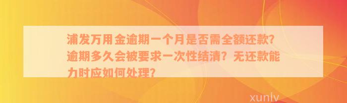 浦发万用金逾期一个月是否需全额还款？逾期多久会被要求一次性结清？无还款能力时应如何处理？