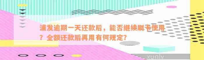 浦发逾期一天还款后，能否继续刷卡使用？全额还款后再用有何规定？