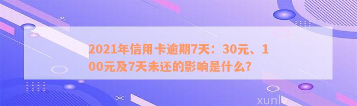 2021年信用卡逾期7天：30元、100元及7天未还的影响是什么？