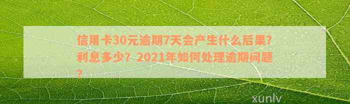 信用卡30元逾期7天会产生什么后果？利息多少？2021年如何处理逾期问题？