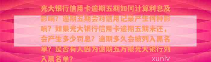 光大银行信用卡逾期五期如何计算利息及影响？逾期五期会对信用记录产生何种影响？如果光大银行信用卡逾期五期未还，会产生多少罚息？逾期多久会被列入黑名单？是否有人因为逾期五万被光大银行列入黑名单？