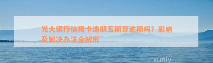 光大银行信用卡逾期五期算逾期吗？影响及解决办法全解析