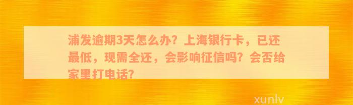 浦发逾期3天怎么办？上海银行卡，已还最低，现需全还，会影响征信吗？会否给家里打电话？