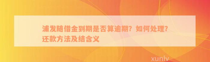 浦发随借金到期是否算逾期？如何处理？还款方法及结含义