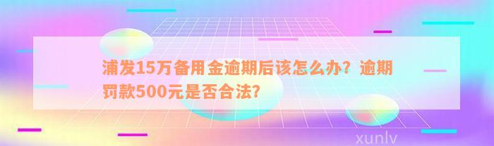 浦发15万备用金逾期后该怎么办？逾期罚款500元是否合法？