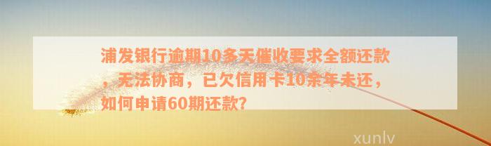 浦发银行逾期10多天催收要求全额还款，无法协商，已欠信用卡10余年未还，如何申请60期还款？