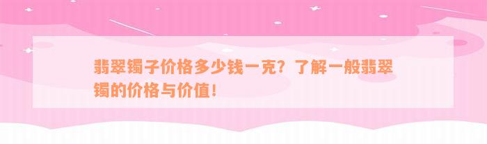 翡翠镯子价格多少钱一克？了解一般翡翠镯的价格与价值！