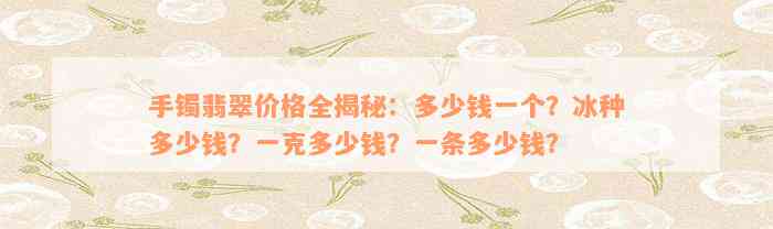 手镯翡翠价格全揭秘：多少钱一个？冰种多少钱？一克多少钱？一条多少钱？