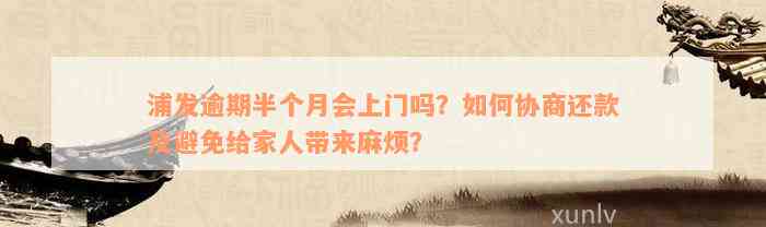 浦发逾期半个月会上门吗？如何协商还款及避免给家人带来麻烦？